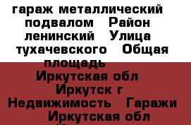 гараж металлический c подвалом › Район ­ ленинский › Улица ­ тухачевского › Общая площадь ­ 18 - Иркутская обл., Иркутск г. Недвижимость » Гаражи   . Иркутская обл.,Иркутск г.